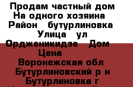 Продам частный дом. На одного хозяина. › Район ­ бутурлиновка › Улица ­ ул. Ордженикидзе › Дом ­ 197 › Цена ­ 500 000 - Воронежская обл., Бутурлиновский р-н, Бутурлиновка г. Недвижимость » Дома, коттеджи, дачи продажа   